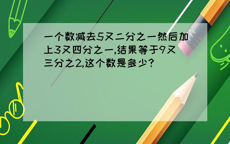 一个数减去5又二分之一然后加上3又四分之一,结果等于9又三分之2,这个数是多少?