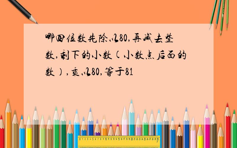 哪四位数先除以80,再减去整数,剩下的小数(小数点后面的数）,乘以80,等于81