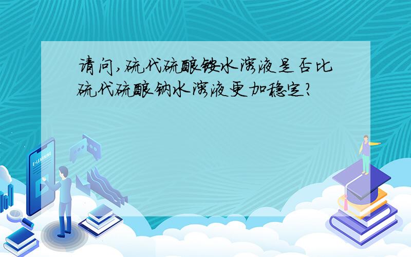 请问,硫代硫酸铵水溶液是否比硫代硫酸钠水溶液更加稳定?