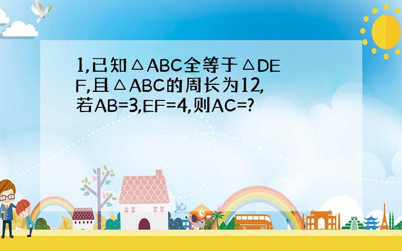 1,已知△ABC全等于△DEF,且△ABC的周长为12,若AB=3,EF=4,则AC=?