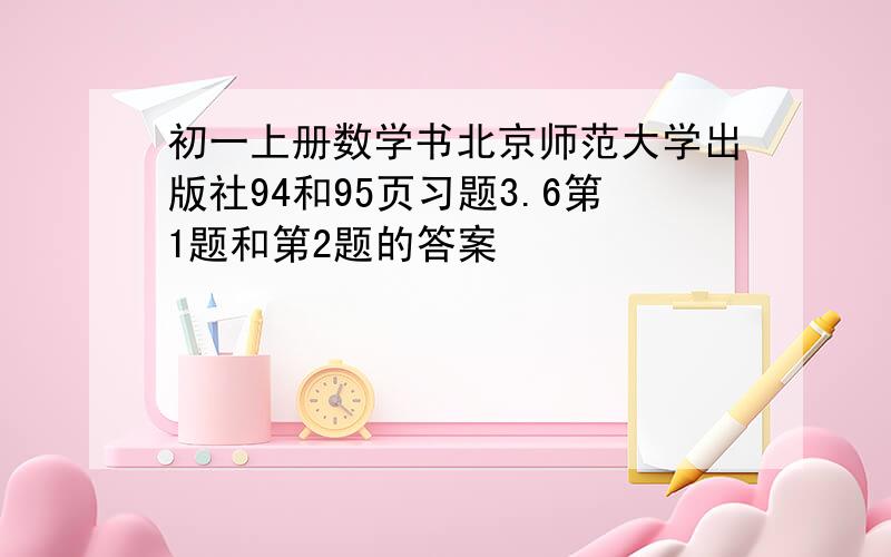 初一上册数学书北京师范大学出版社94和95页习题3.6第1题和第2题的答案