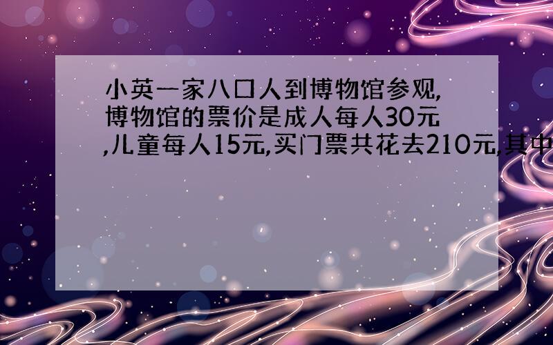 小英一家八口人到博物馆参观,博物馆的票价是成人每人30元,儿童每人15元,买门票共花去210元,其中儿童有