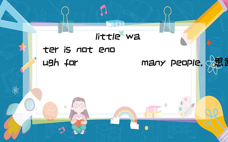 _____little water is not enough for _____ many people.(思路)