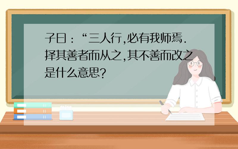 子曰：“三人行,必有我师焉.择其善者而从之,其不善而改之是什么意思?