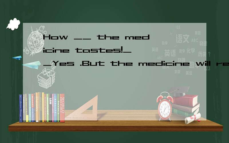 How __ the medicine tastes!__Yes .But the medicine will real