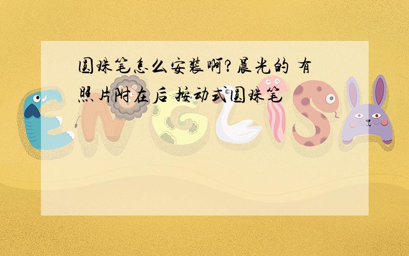 圆珠笔怎么安装啊?晨光的 有照片附在后 按动式圆珠笔