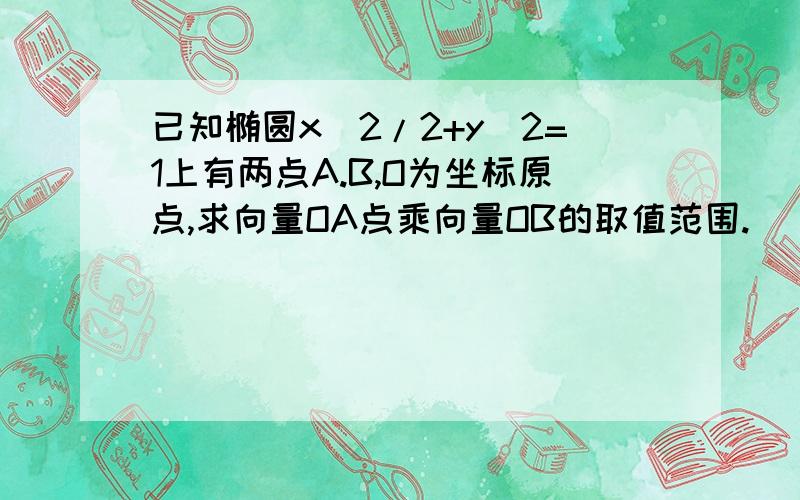 已知椭圆x^2/2+y^2=1上有两点A.B,O为坐标原点,求向量OA点乘向量OB的取值范围.