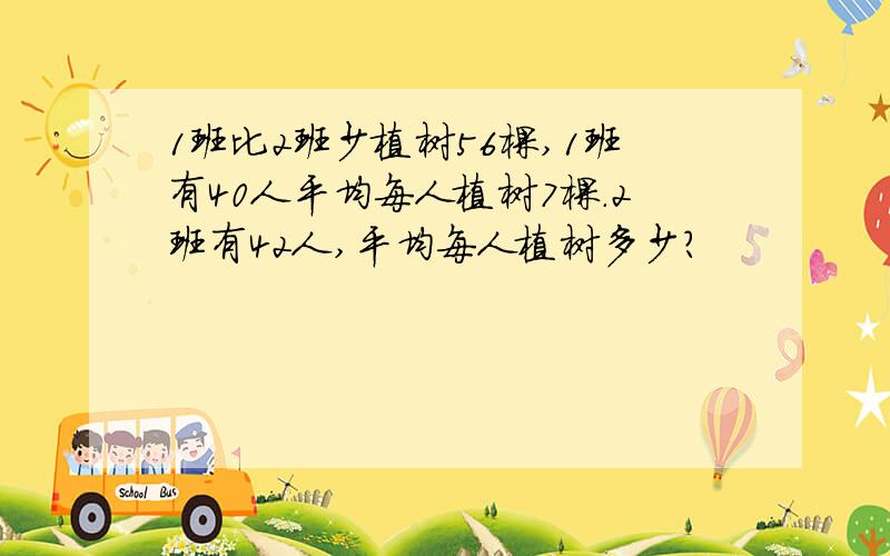 1班比2班少植树56棵,1班有40人平均每人植树7棵.2班有42人,平均每人植树多少?