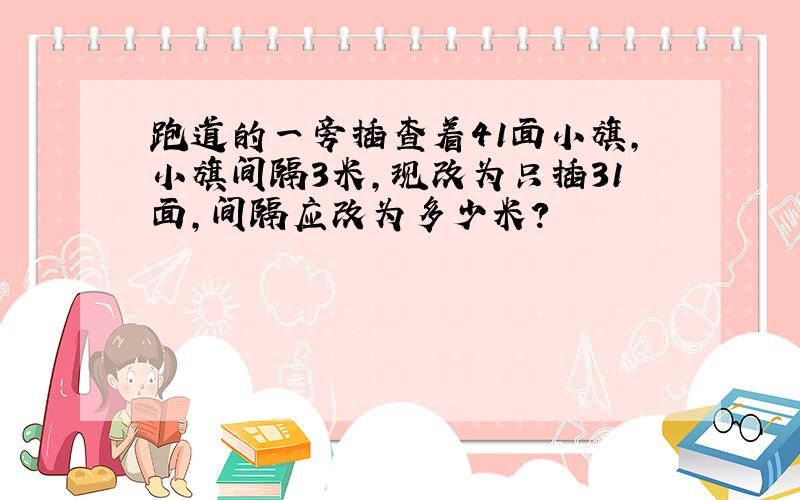 跑道的一旁插查着41面小旗,小旗间隔3米,现改为只插31面,间隔应改为多少米?