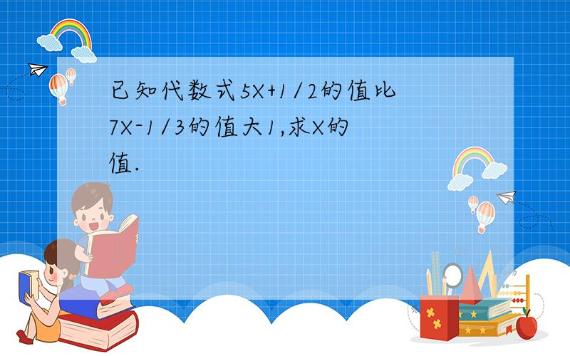 已知代数式5X+1/2的值比7X-1/3的值大1,求X的值.