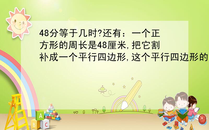 48分等于几时?还有：一个正方形的周长是48厘米,把它割补成一个平行四边形,这个平行四边形的面积是多少平方厘米?