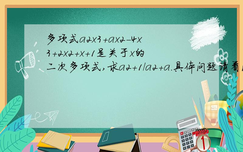 多项式a2x3+ax2-4x3+2x2+x+1是关于x的二次多项式,求a2+1/a2+a.具体问题请看问题补充.