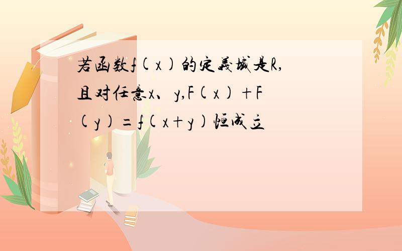 若函数f(x)的定义域是R,且对任意x、y,F(x)+F(y)=f(x+y)恒成立