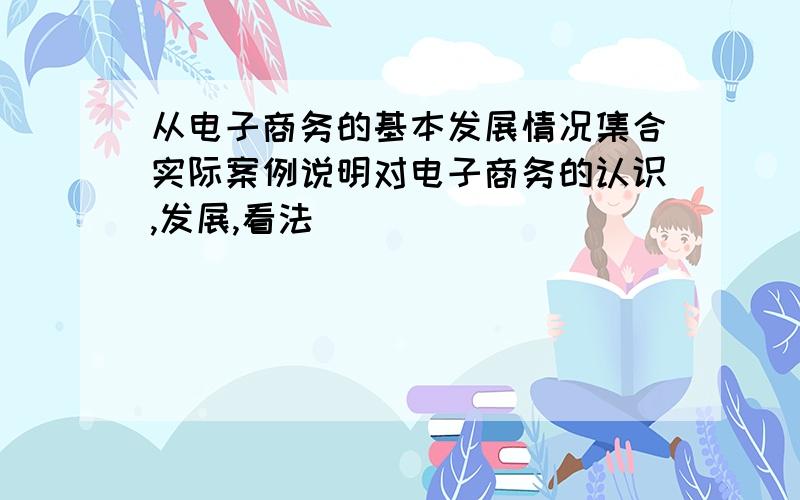 从电子商务的基本发展情况集合实际案例说明对电子商务的认识,发展,看法