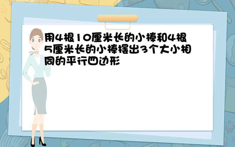 用4根10厘米长的小棒和4根5厘米长的小棒摆出3个大小相同的平行四边形