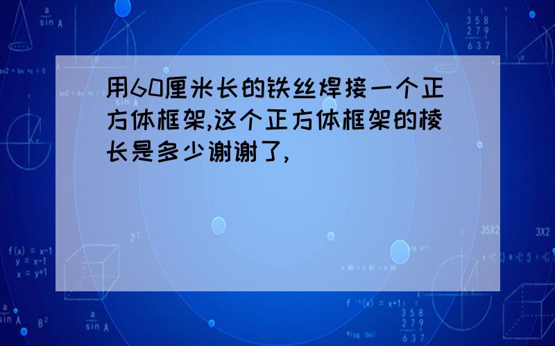 用60厘米长的铁丝焊接一个正方体框架,这个正方体框架的棱长是多少谢谢了,