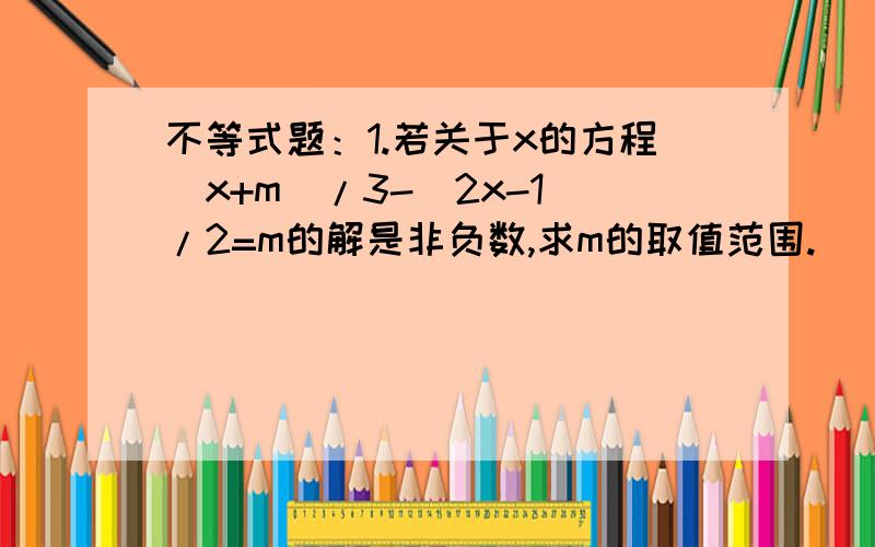 不等式题：1.若关于x的方程(x+m)/3-(2x-1)/2=m的解是非负数,求m的取值范围.