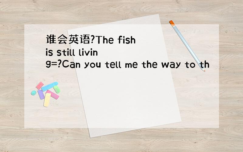 谁会英语?The fish is still living=?Can you tell me the way to th