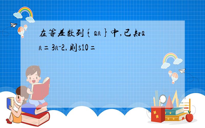 在等差数列{an}中,已知an=3n-2,则s10=