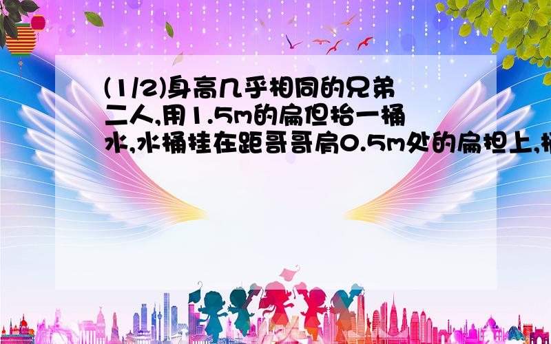 (1/2)身高几乎相同的兄弟二人,用1.5m的扁但抬一桶水,水桶挂在距哥哥肩0.5m处的扁担上,桶和水共重300...