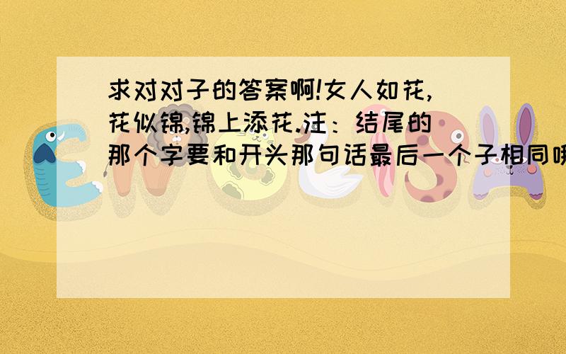 求对对子的答案啊!女人如花,花似锦,锦上添花.注：结尾的那个字要和开头那句话最后一个子相同哦…