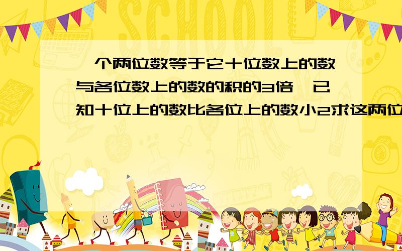 一个两位数等于它十位数上的数与各位数上的数的积的3倍,已知十位上的数比各位上的数小2求这两位数