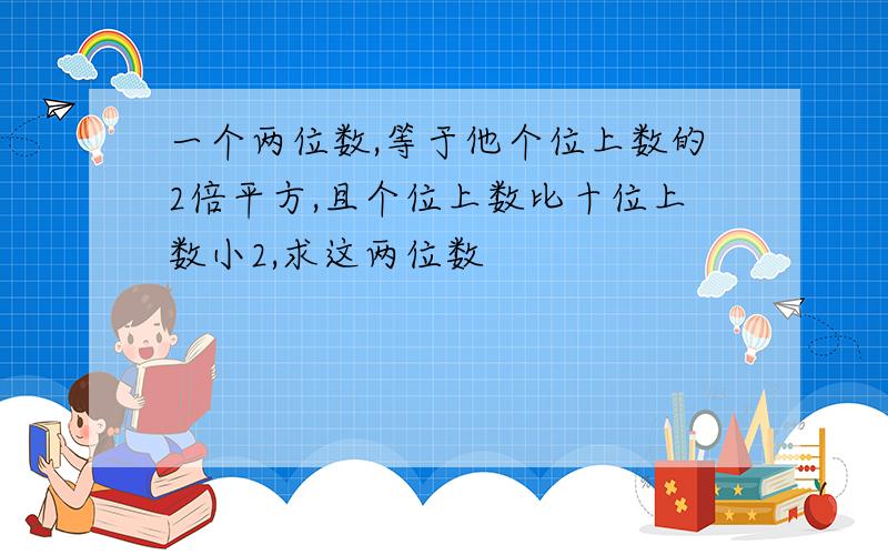 一个两位数,等于他个位上数的2倍平方,且个位上数比十位上数小2,求这两位数