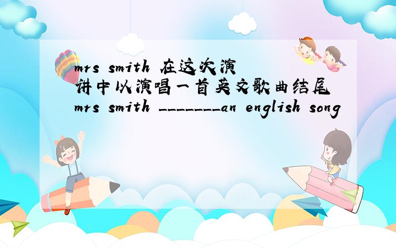 mrs smith 在这次演讲中以演唱一首英文歌曲结尾 mrs smith _______an english song