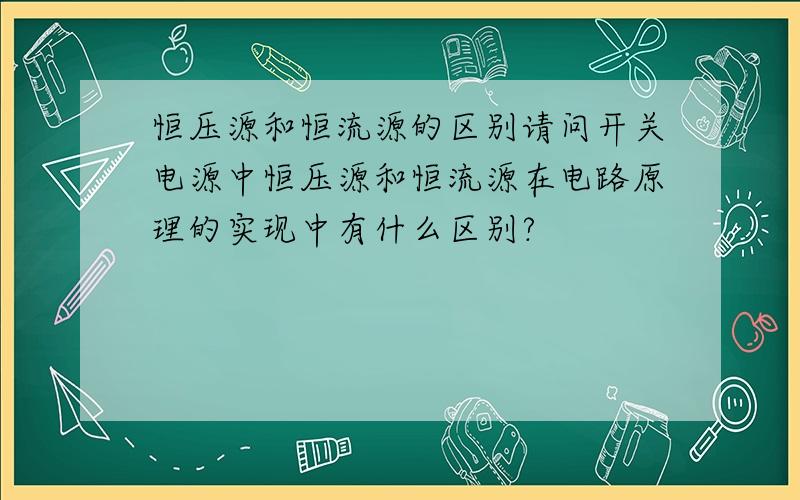 恒压源和恒流源的区别请问开关电源中恒压源和恒流源在电路原理的实现中有什么区别?