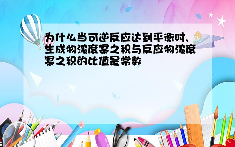 为什么当可逆反应达到平衡时,生成物浓度幂之积与反应物浓度幂之积的比值是常数