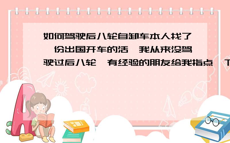 如何驾驶后八轮自卸车本人找了一份出国开车的活,我从来没驾驶过后八轮,有经验的朋友给我指点一下,陕汽威龙,斯太尔