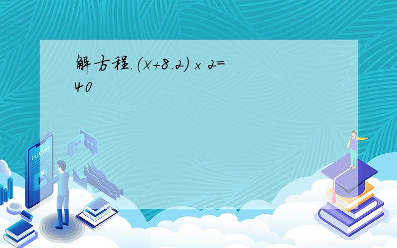 解方程.（x+8.2）×2=40