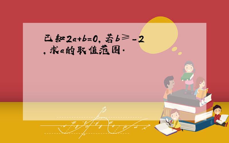 已知2a+b=0,若b≥－2,求a的取值范围.