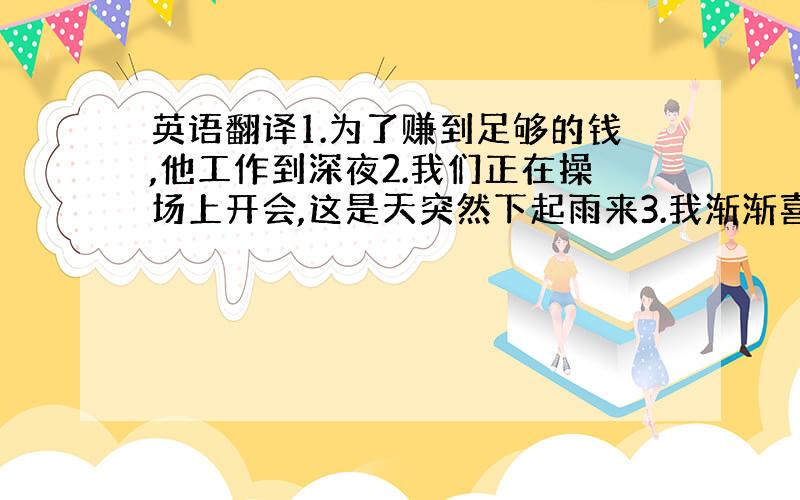 英语翻译1.为了赚到足够的钱,他工作到深夜2.我们正在操场上开会,这是天突然下起雨来3.我渐渐喜欢上了这个地方并且离不开