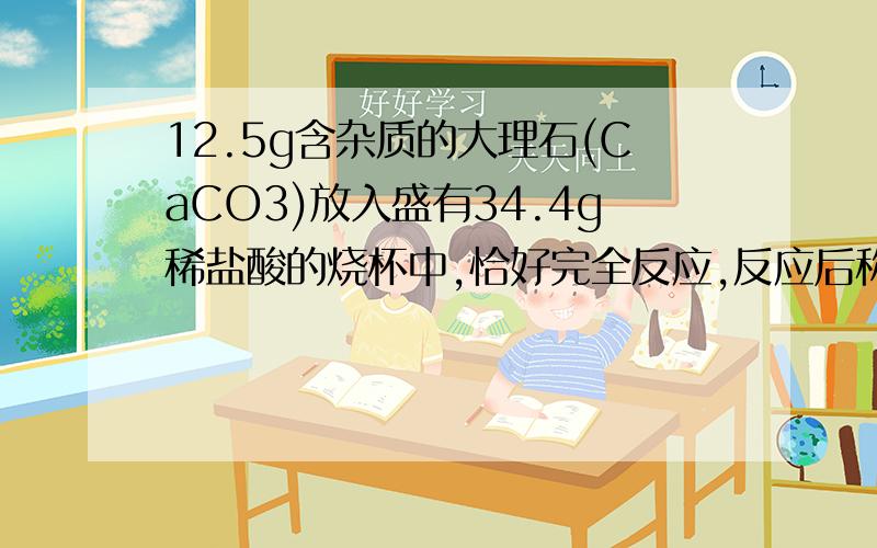 12.5g含杂质的大理石(CaCO3)放入盛有34.4g稀盐酸的烧杯中,恰好完全反应,反应后称得烧杯中声誉物质的总质量为