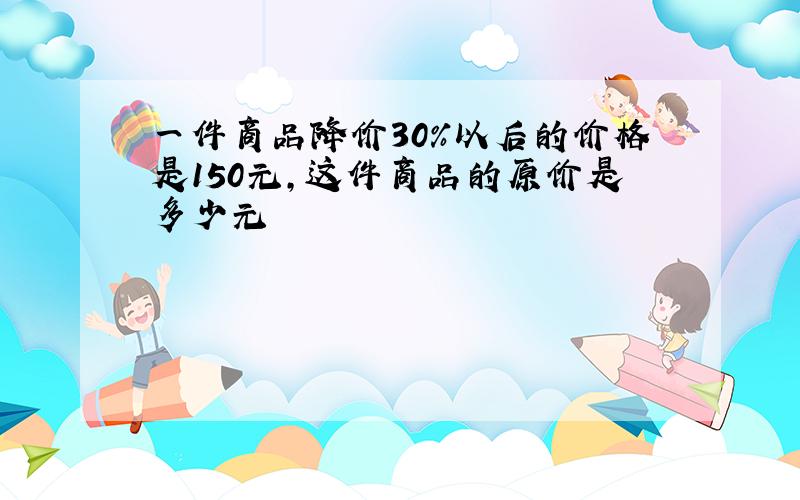 一件商品降价30%以后的价格是150元,这件商品的原价是多少元