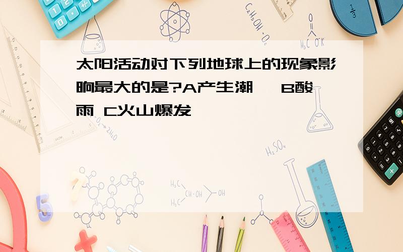 太阳活动对下列地球上的现象影晌最大的是?A产生潮汐 B酸雨 C火山爆发