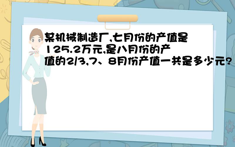 某机械制造厂,七月份的产值是125.2万元,是八月份的产值的2/3,7、8月份产值一共是多少元?