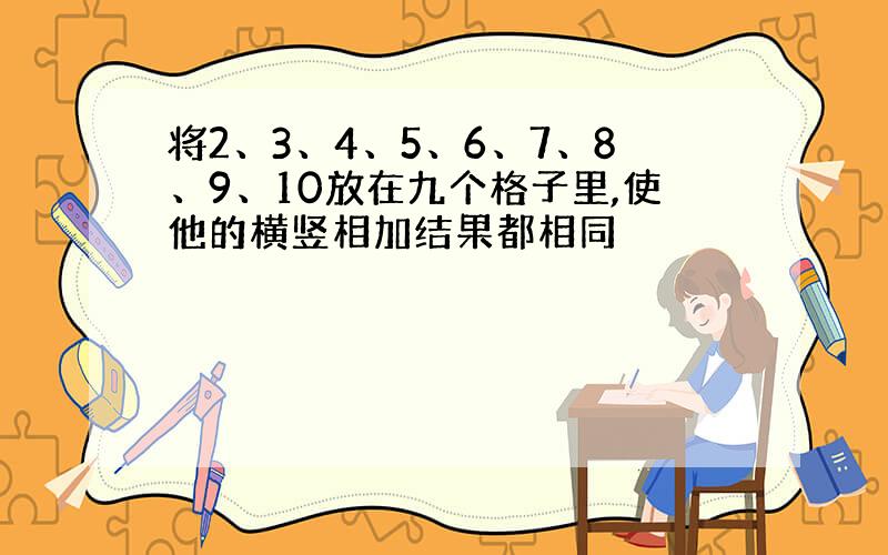 将2、3、4、5、6、7、8、9、10放在九个格子里,使他的横竖相加结果都相同