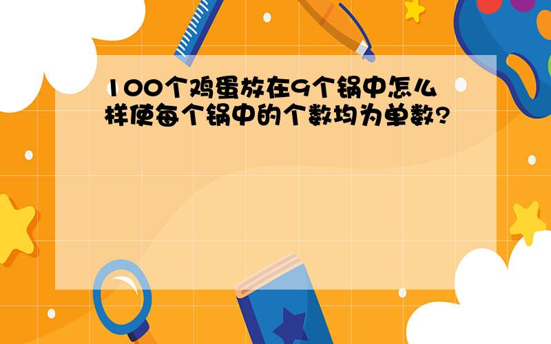 100个鸡蛋放在9个锅中怎么样使每个锅中的个数均为单数?