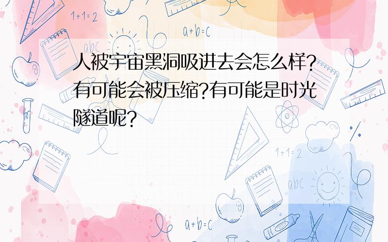 人被宇宙黑洞吸进去会怎么样?有可能会被压缩?有可能是时光隧道呢?