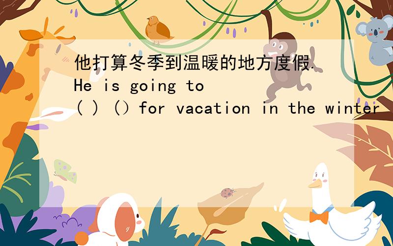 他打算冬季到温暖的地方度假.He is going to( ) (）for vacation in the winter