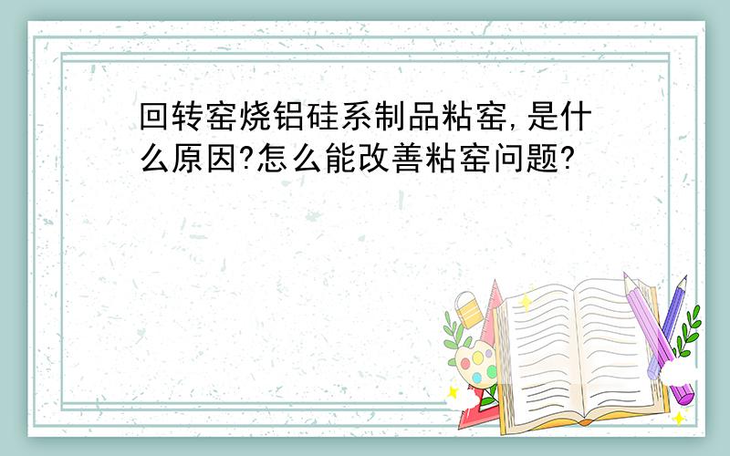 回转窑烧铝硅系制品粘窑,是什么原因?怎么能改善粘窑问题?