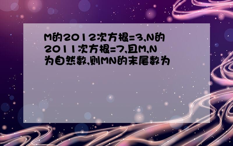 M的2012次方根=3,N的2011次方根=7,且M,N为自然数,则MN的末尾数为