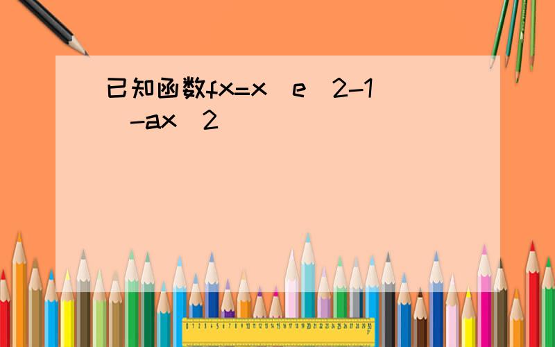 已知函数fx=x(e^2-1)-ax^2