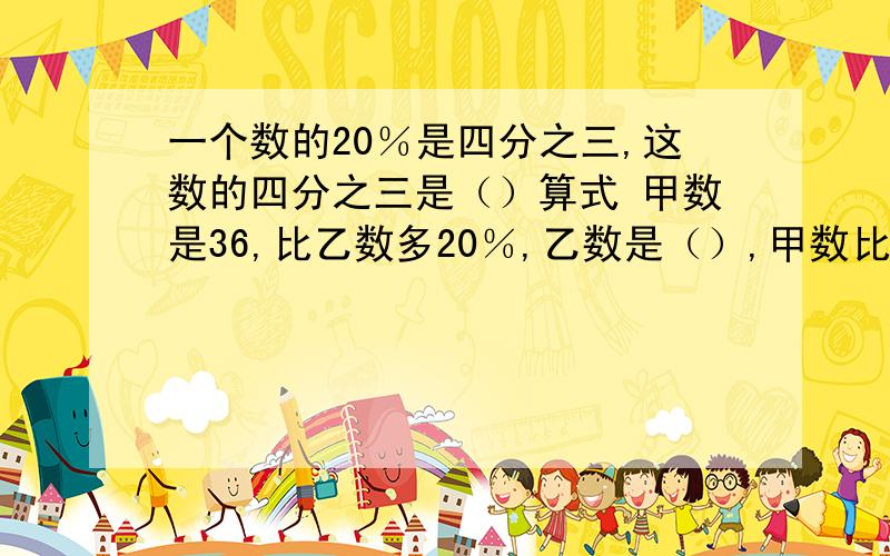 一个数的20％是四分之三,这数的四分之三是（）算式 甲数是36,比乙数多20％,乙数是（）,甲数比乙数少20