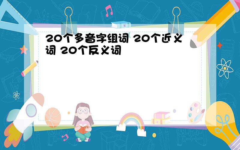 20个多音字组词 20个近义词 20个反义词