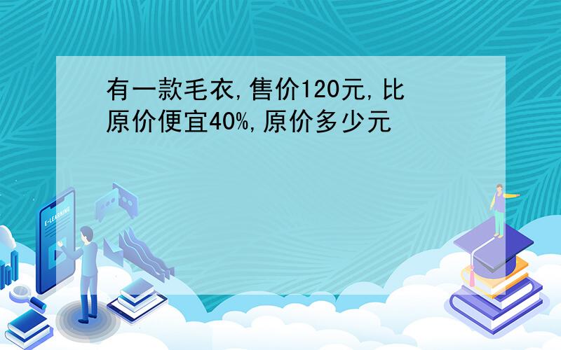 有一款毛衣,售价120元,比原价便宜40%,原价多少元