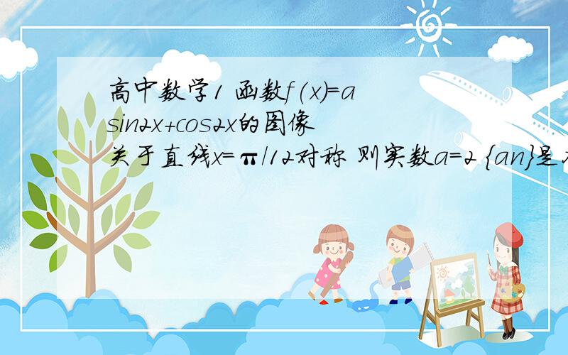 高中数学1 函数f(x)=asin2x+cos2x的图像关于直线x=π/12对称 则实数a=2 {an}是各项均不为0的