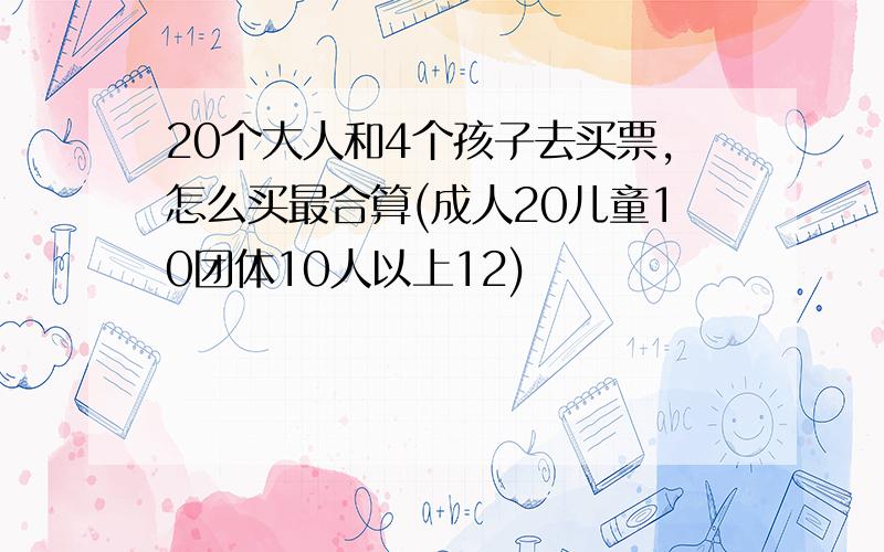 20个大人和4个孩子去买票,怎么买最合算(成人20儿童10团体10人以上12)